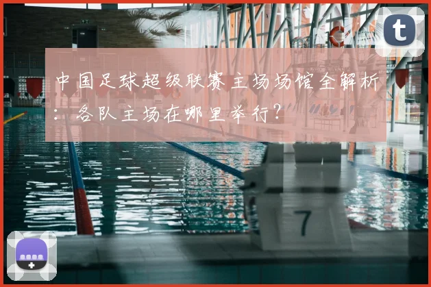 中国足球超级联赛主场场馆全解析:各队主场在哪里举行?