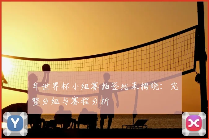 年世界杯小组赛抽签结果揭晓：完整分组与赛程分析