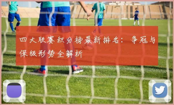 四大联赛积分榜最新排名：争冠与保级形势全解析