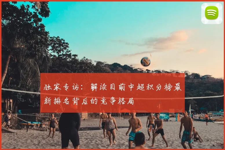 独家专访：解读目前中超积分榜最新排名背后的竞争格局
