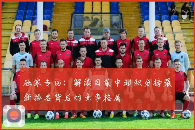独家专访：解读目前中超积分榜最新排名背后的竞争格局