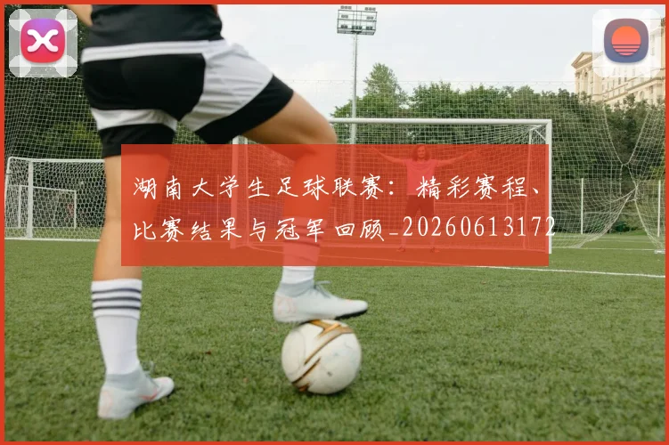 湖南大学生足球联赛:精彩赛程、比赛结果与冠军回顾_20260613172908