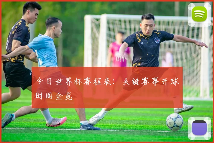 今日世界杯赛程表：关键赛事开球时间全览