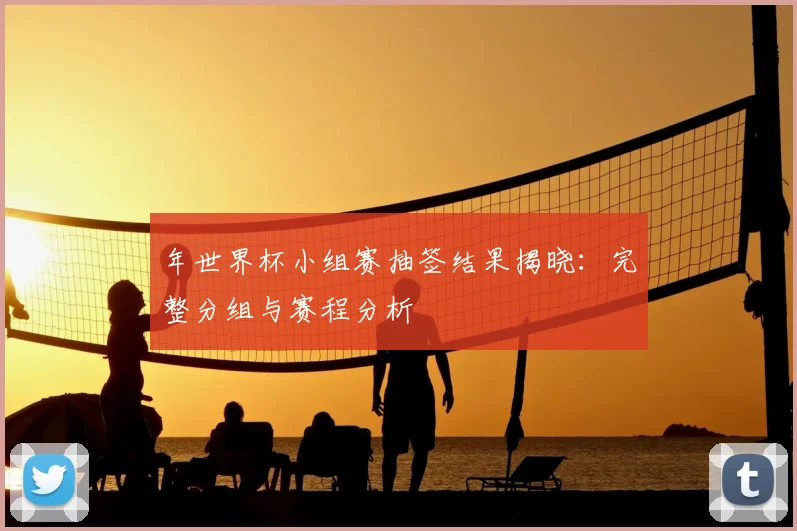 年世界杯小组赛抽签结果揭晓:完整分组与赛程分析