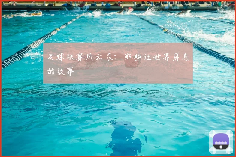 足球联赛风云录：那些让世界屏息的故事