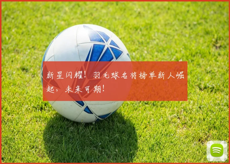 新星闪耀！羽毛球名将榜单新人崛起，未来可期！