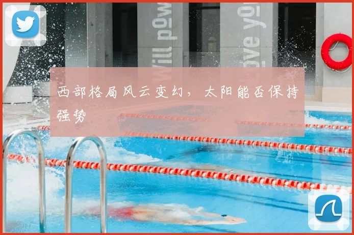 西部格局风云变幻，太阳能否保持强势