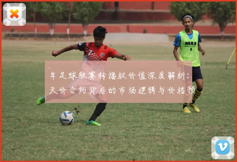 年足球联赛转播权价值深度解析：天价合约背后的市场逻辑与价格预测