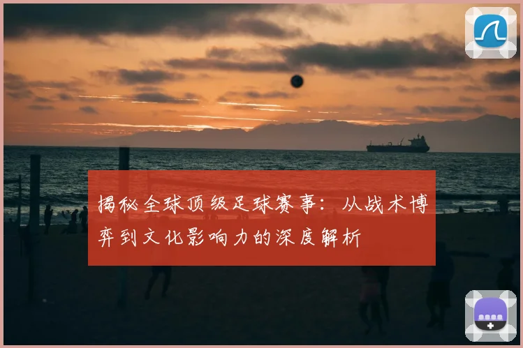揭秘全球顶级足球赛事:从战术博弈到文化影响力的深度解析