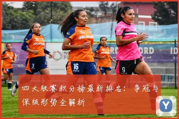 四大联赛积分榜最新排名：争冠与保级形势全解析
