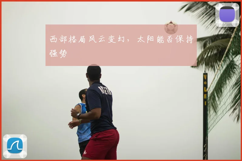 西部格局风云变幻,太阳能否保持强势