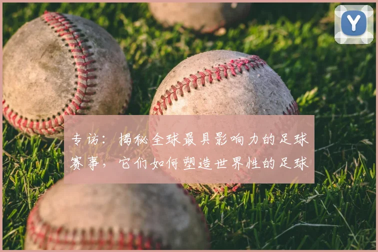 专访:揭秘全球最具影响力的足球赛事,它们如何塑造世界性的足球版图_20260609201235