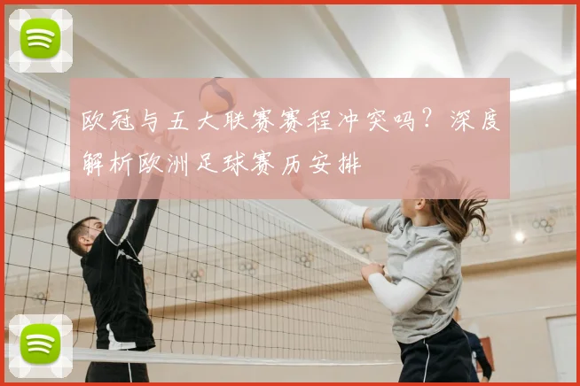 欧冠与五大联赛赛程冲突吗？深度解析欧洲足球赛历安排