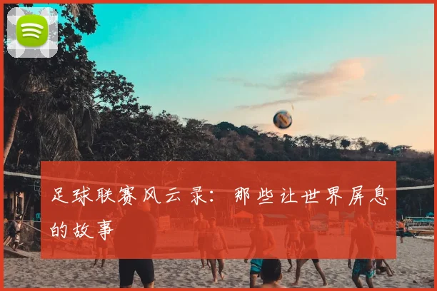 足球联赛风云录:那些让世界屏息的故事
