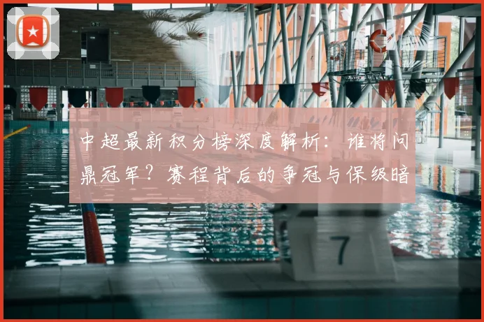 中超最新积分榜深度解析：谁将问鼎冠军？赛程背后的争冠与保级暗战