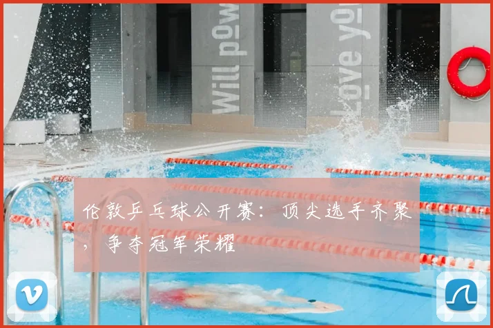 伦敦乒乓球公开赛:顶尖选手齐聚,争夺冠军荣耀