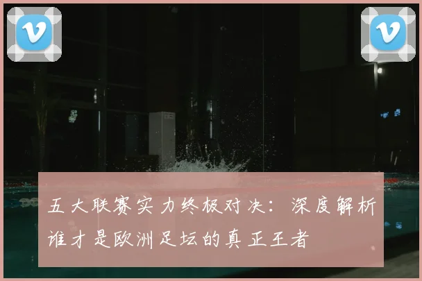 五大联赛实力终极对决：深度解析谁才是欧洲足坛的真正王者