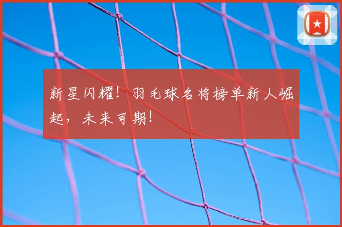 新星闪耀!羽毛球名将榜单新人崛起,未来可期!