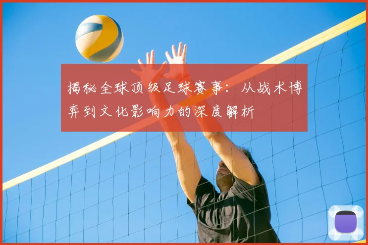 揭秘全球顶级足球赛事：从战术博弈到文化影响力的深度解析