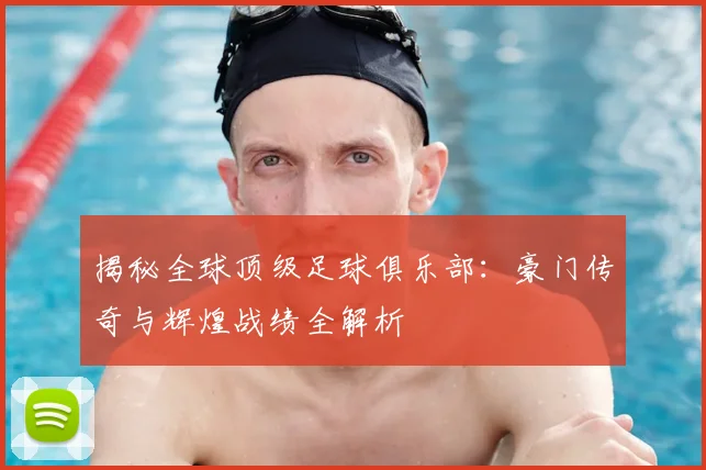 揭秘全球顶级足球俱乐部:豪门传奇与辉煌战绩全解析