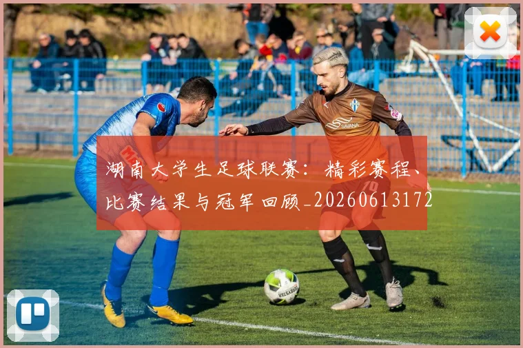 湖南大学生足球联赛：精彩赛程、比赛结果与冠军回顾_20260613172908