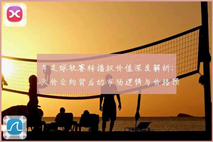 年足球联赛转播权价值深度解析：天价合约背后的市场逻辑与价格预测