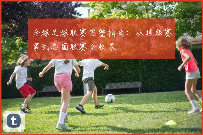 全球足球联赛完整指南：从顶级赛事到各国联赛全收录