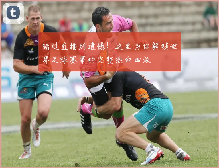 错过直播别遗憾！这里为你解锁世界足球赛事的完整热血回放