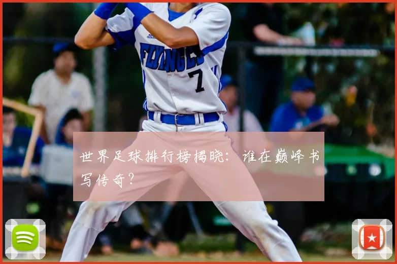 世界足球排行榜揭晓:谁在巅峰书写传奇?